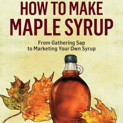 How to Make Maple Syrup: From Gathering Sap to Marketing Your Own Syrup. A Storey BASICS® Title