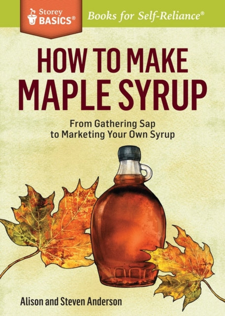 How to Make Maple Syrup: From Gathering Sap to Marketing Your Own Syrup. A Storey BASICS® Title