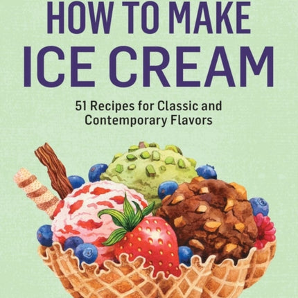 How to Make Ice Cream: 51 Recipes for Classic and Contemporary Flavors. A Storey BASICS® Title