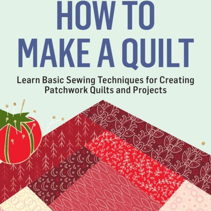 How to Make a Quilt: Learn Basic Sewing Techniques for Creating Patchwork Quilts and Projects. A Storey BASICS® Title