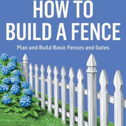 How to Build a Fence: Plan and Build Basic Fences and Gates. A Storey BASICS® Title