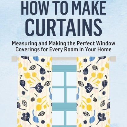 How to Make Curtains: Measuring and Making the Perfect Window Coverings for Every Room in Your Home. A Storey BASICS® Title