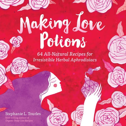 Making Love Potions: 64 All-Natural Recipes for Irresistible Herbal Aphrodisiacs