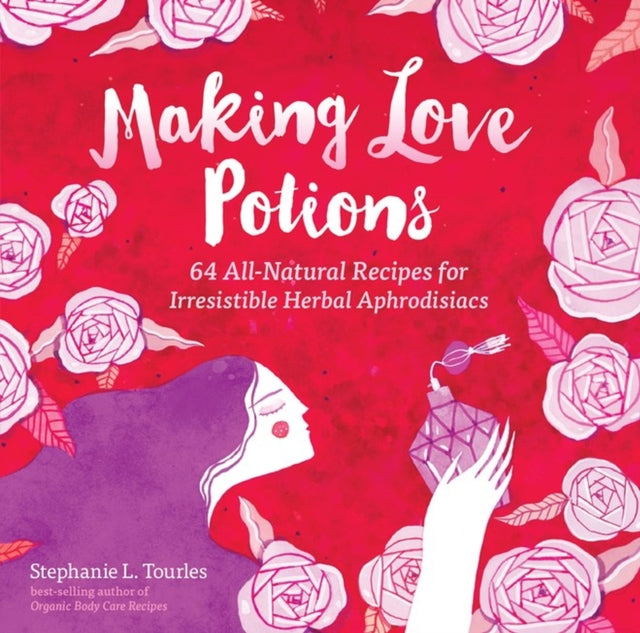 Making Love Potions: 64 All-Natural Recipes for Irresistible Herbal Aphrodisiacs