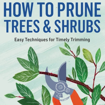 How to Prune Trees & Shrubs: Easy Techniques for Timely Trimming. A Storey BASICS® Title