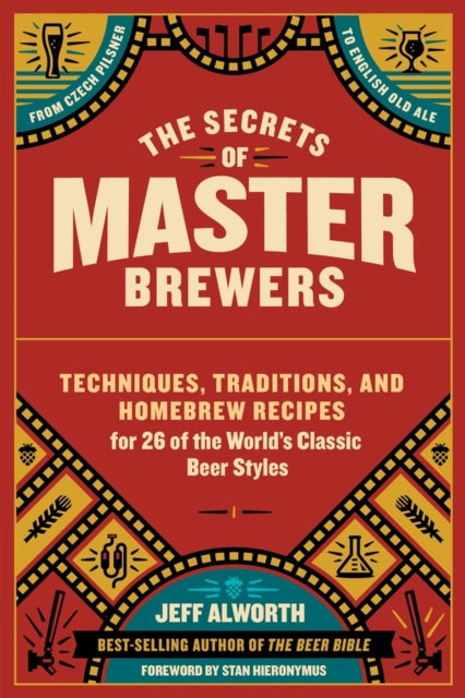 The Secrets of Master Brewers: Techniques, Traditions, and Homebrew Recipes for 26 of the World’s Classic Beer Styles, from Czech Pilsner to English Old Ale