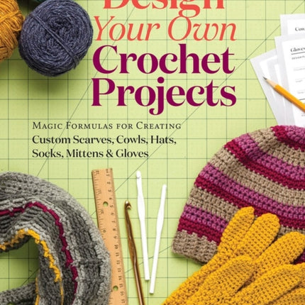 Design Your Own Crochet Projects: Magic Formulas for Creating Custom Scarves, Cowls, Hats, Socks, Mittens & Gloves