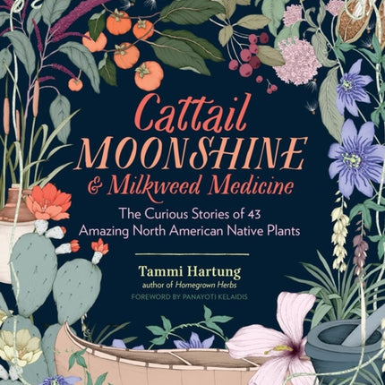 Cattail Moonshine & Milkweed Medicine: The Curious Stories of 43 Amazing North American Native Plants