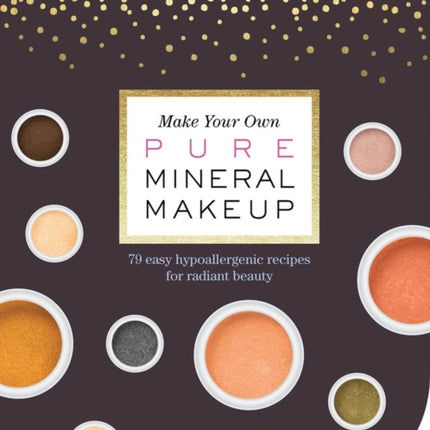 Make Your Own Pure Mineral Makeup: 79 Easy Hypoallergenic Recipes for Radiant Beauty