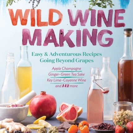 Wild Winemaking: Easy & Adventurous Recipes Going Beyond Grapes, Including Apple Champagne, Ginger–Green Tea Sake, Key Lime–Cayenne Wine, and 142 More