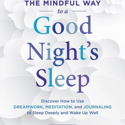 The Mindful Way to a Good Night's Sleep: Discover How to Use Dreamwork, Meditation, and Journaling to Sleep Deeply and Wake Up Well