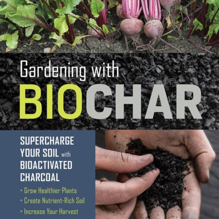 Gardening with Biochar: Supercharge Your Soil with Bioactivated Charcoal: Grow Healthier Plants, Create Nutrient-Rich Soil, and Increase Your Harvest