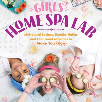 Girls' Home Spa Lab: All-Natural Recipes, Healthy Habits, and Feel-Good Activities to Make You Glow