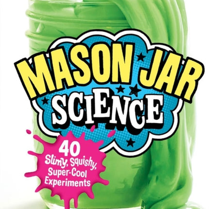 Mason Jar Science: 40 Slimy, Squishy, Super-Cool Experiments; Capture Big Discoveries in a Jar, from the Magic of Chemistry and Physics to the Amazing Worlds of Earth Science and Biology