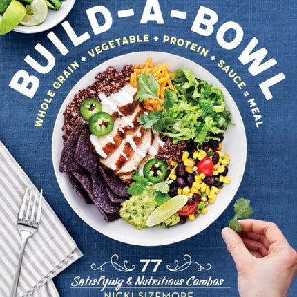 Build-a-Bowl: 77 Satisfying & Nutritious Combos: Whole Grain + Vegetable + Protein + Sauce = Meal