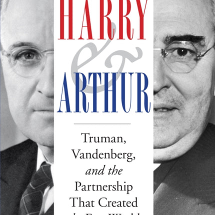 Harry and Arthur  Truman Vandenberg and the Partnership That Created the Free World