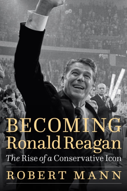 Becoming Ronald Reagan  The Rise of a Conservative Icon