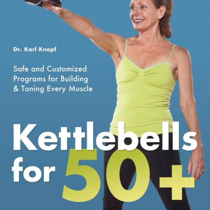 Kettlebells For 50+: Safe and Customized Programs for Building and Toning Every Muscle