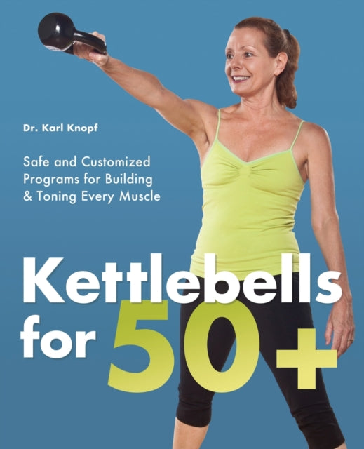 Kettlebells For 50+: Safe and Customized Programs for Building and Toning Every Muscle