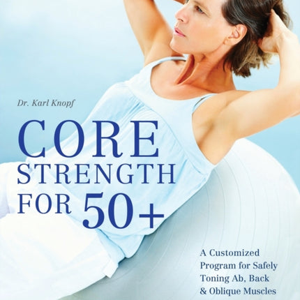 Core Strength For 50+: A Customized Program for Safely Toning Ab, Back, and Oblique Muscles