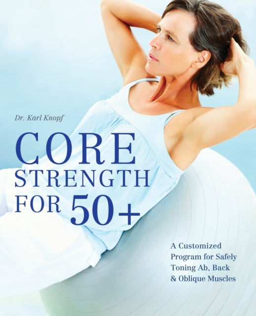 Core Strength For 50+: A Customized Program for Safely Toning Ab, Back, and Oblique Muscles