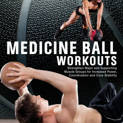 Medicine Ball Workouts: Strengthen Major and Supporting Muscle Groups for Increased Power, Coordination, and Core Stability