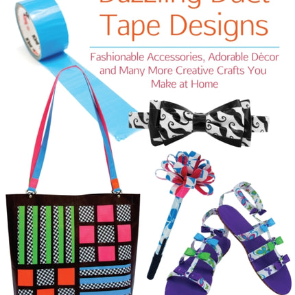 Dazzling Duct Tape Designs: Fashionable Accessories, Adorable Decor, and Many More Creative Crafts You Make At Home