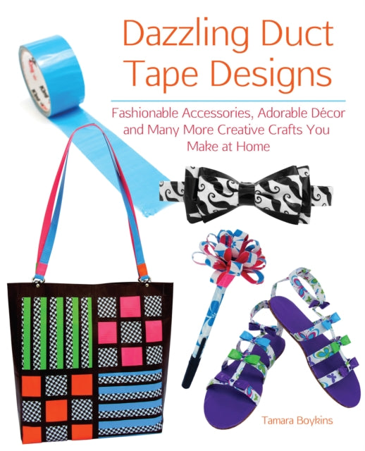 Dazzling Duct Tape Designs: Fashionable Accessories, Adorable Decor, and Many More Creative Crafts You Make At Home