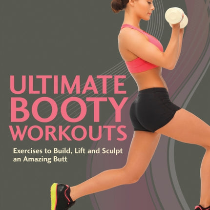 Ultimate Booty Workouts: Exercises to Build, Lift and Sculpt an Amazing Butt