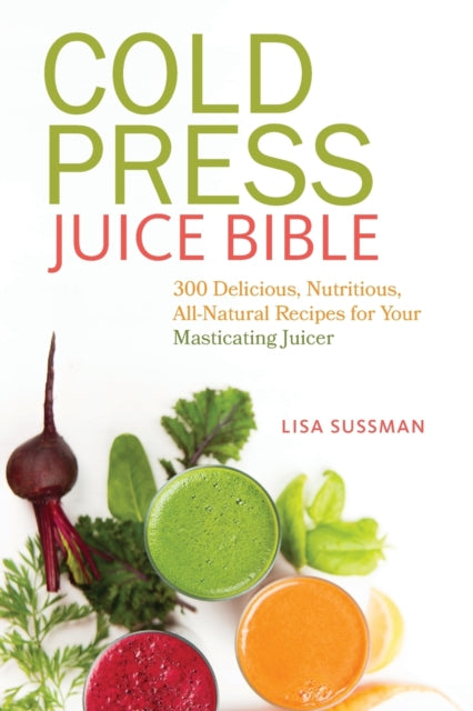 Cold Press Juice Bible: 300 Delicious, Nutritious, All-Natural Recipes for Your Masticating Juicer