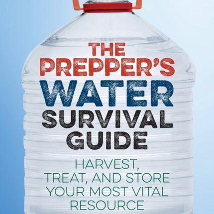 The Prepper's Water Survival Guide: Harvest, Treat, and Store Your Most Vital Resource