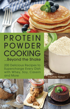 Protein Powder Cooking...beyond The Shake: 200 Delicious Recipes to Supercharge Every Dish with Whey, Soy, Casein and More