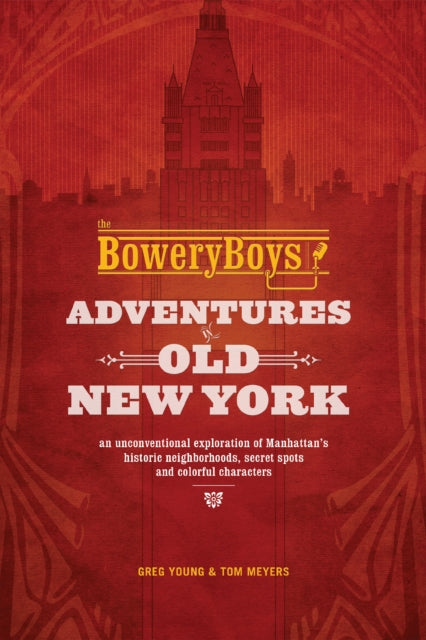 The Bowery Boys: Adventures In Old New York: An Unconventional Exploration of Manhattan's Historic Neighborhoods, Secret Spots and Colorful Characters