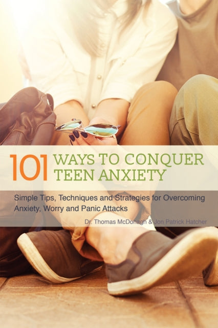 101 Ways To Conquer Teen Anxiety: Simple Tips, Techniques and Strategies for Overcoming Anxiety, Worry and Panic Attacks