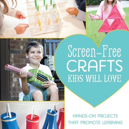 Screen-free Crafts Kids Will Love: Fun Activities that Inspire Creativity, Problem-Solving and Lifelong Learning