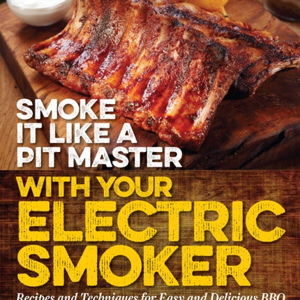 Smoke It Like A Pit Master With Your Electric Smoker: Recipes and Techniques for Easy and Delicious BBQ