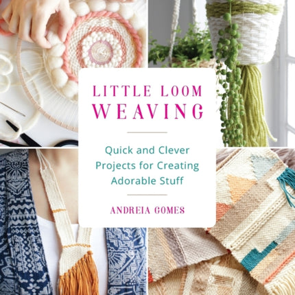 Little Loom Weaving: Quick and Clever Projects for Creating Adorable Stuff