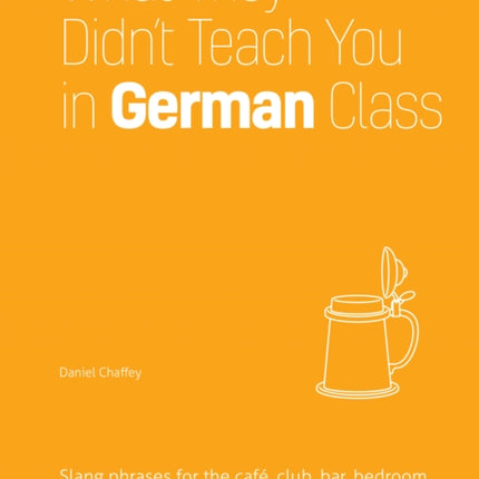 What They Didn't Teach You In German Class: Slang Phrases for the Cafe, Club, Bar, Bedroom, Ball Game and More