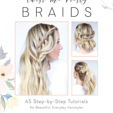 Twist Me Pretty Braids 45 StepbyStep Tutorials for Beautiful Everyday Hairstyles