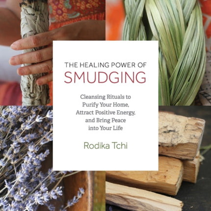 The Healing Power of Smudging Cleansing Rituals to Purify Your Home Attract Positive Energy and Bring Peace into Your Life