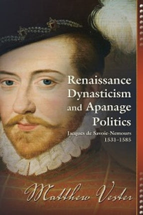 Renaissance Dynasticism and Apanage Politics: Jacques de Savoie-Nemours, 1531–1585
