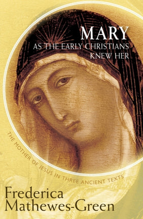 Mary As the Early Christians Knew Her The Mother of Jesus in Three Ancient Texts