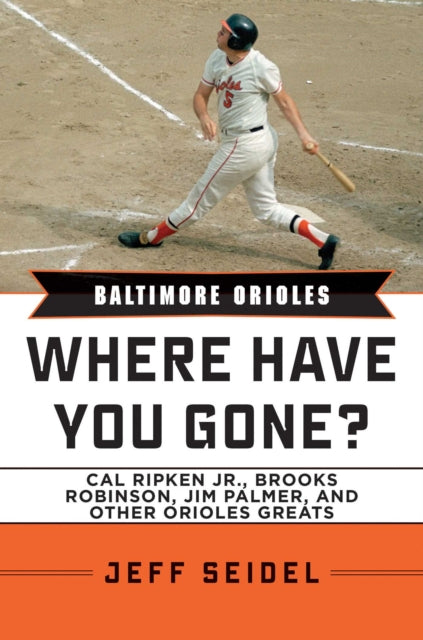 Baltimore Orioles: Where Have You Gone? Cal Ripken Jr., Brooks Robinson, Jim Palmer, and Other Orioles Greats