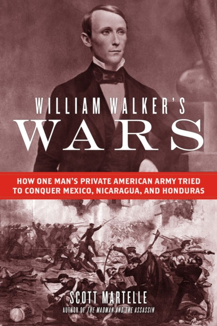 William Walker's Wars: How One Man's Private American Army Tried to Conquer Mexico, Nicaragua, and Honduras