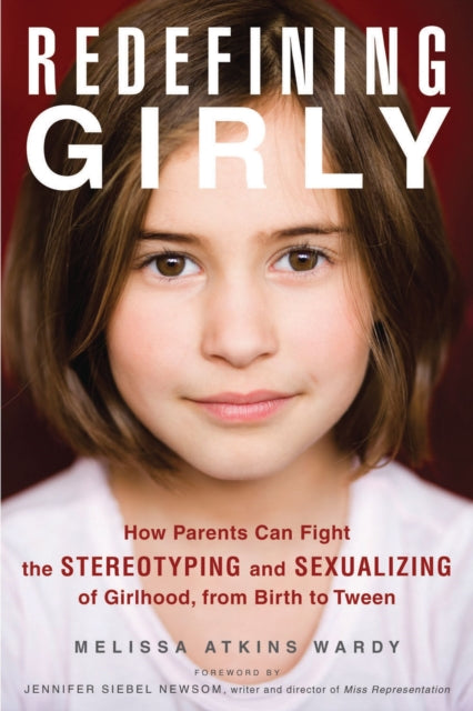 Redefining Girly: How Parents Can Fight the Stereotyping and Sexualizing of Girlhood, from Birth to Tween