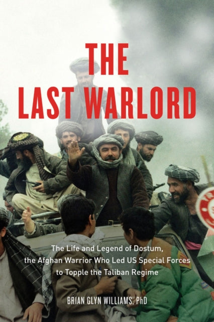 The Last Warlord: The Life and Legend of Dostum, the Afghan Warrior Who Led US Special Forces to Topple the Taliban Regime