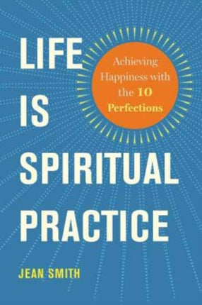 Life is Spiritual Practice: Achieving Happiness with the Ten Perfections