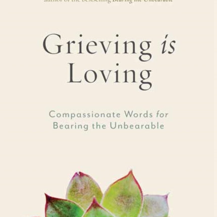 Grieving Is Loving: Compassionate Words for Bearing the Unbearable