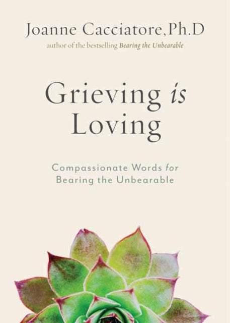 Grieving Is Loving: Compassionate Words for Bearing the Unbearable