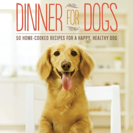 Dinner for Dogs: 50 Home-Cooked Recipes for a Happy, Healthy Dog